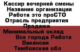 Кассир вечерней смены › Название организации ­ Работа-это проСТО › Отрасль предприятия ­ Продажи › Минимальный оклад ­ 18 000 - Все города Работа » Вакансии   . Тамбовская обл.,Моршанск г.